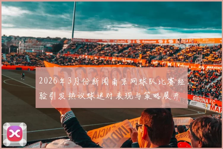 2026年3月份新闻南京网球队比赛经验引发热议球迷对表现与策略展开激烈讨论