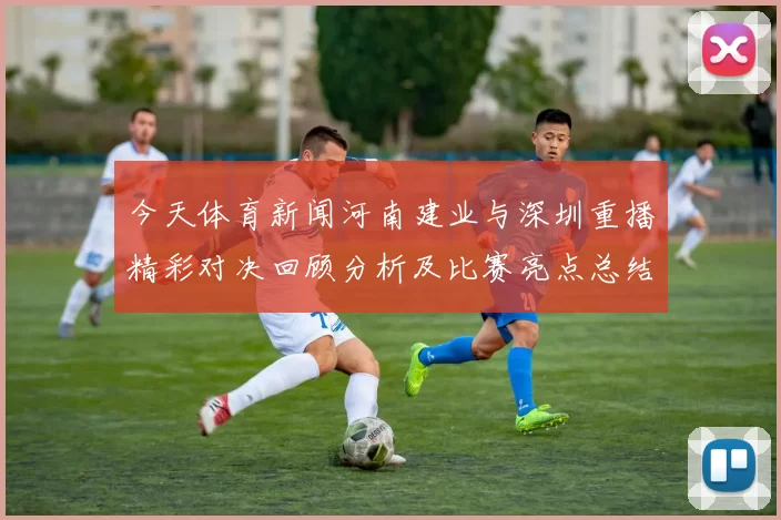 今天体育新闻河南建业与深圳重播精彩对决回顾分析及比赛亮点总结