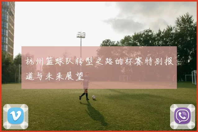 杭州篮球队转型之路的杯赛特别报道与未来展望